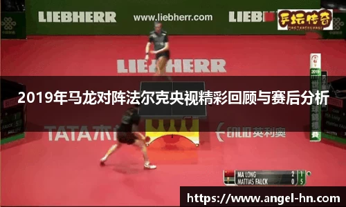 2019年马龙对阵法尔克央视精彩回顾与赛后分析